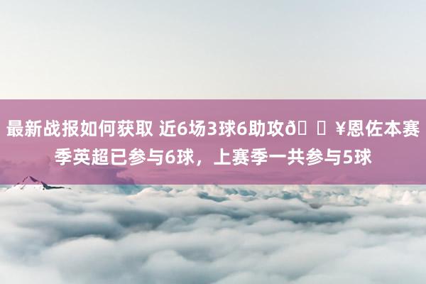 最新战报如何获取 近6场3球6助攻🔥恩佐本赛季英超已参与6球，上赛季一共参与5球