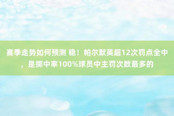 赛季走势如何预测 稳！帕尔默英超12次罚点全中，是掷中率100%球员中主罚次数最多的