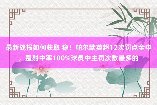 最新战报如何获取 稳！帕尔默英超12次罚点全中，是射中率100%球员中主罚次数最多的