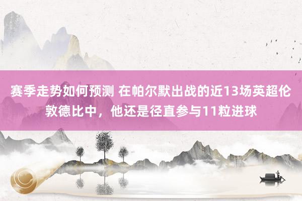 赛季走势如何预测 在帕尔默出战的近13场英超伦敦德比中，他还是径直参与11粒进球