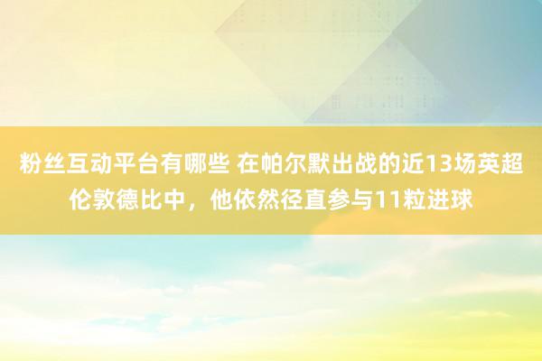 粉丝互动平台有哪些 在帕尔默出战的近13场英超伦敦德比中，他依然径直参与11粒进球