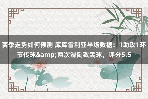 赛季走势如何预测 库库雷利亚半场数据：1助攻1环节传球&两次滑倒致丢球，评分5.5