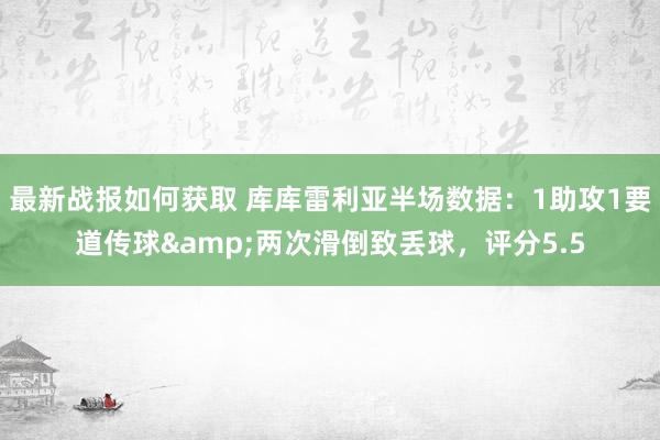 最新战报如何获取 库库雷利亚半场数据：1助攻1要道传球&两次滑倒致丢球，评分5.5