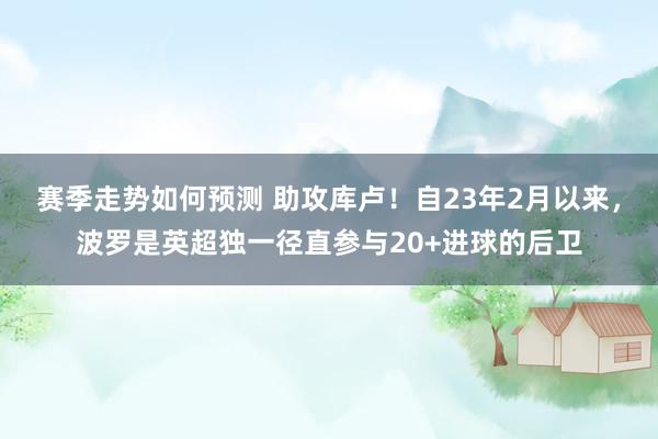 赛季走势如何预测 助攻库卢！自23年2月以来，波罗是英超独一径直参与20+进球的后卫