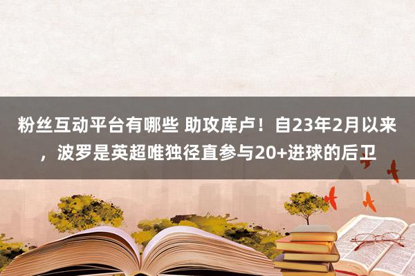 粉丝互动平台有哪些 助攻库卢！自23年2月以来，波罗是英超唯独径直参与20+进球的后卫