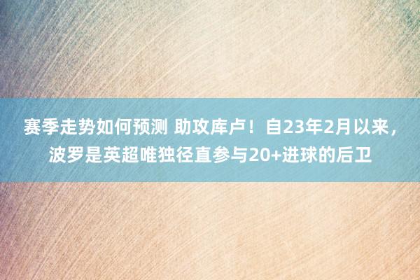 赛季走势如何预测 助攻库卢！自23年2月以来，波罗是英超唯独径直参与20+进球的后卫