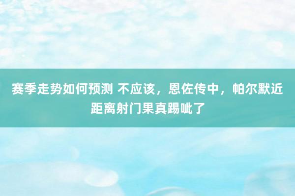 赛季走势如何预测 不应该，恩佐传中，帕尔默近距离射门果真踢呲了