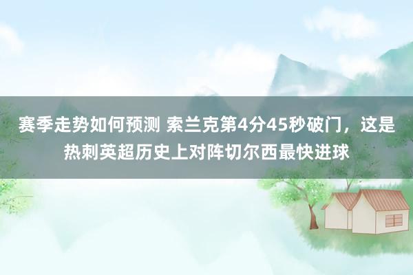 赛季走势如何预测 索兰克第4分45秒破门，这是热刺英超历史上对阵切尔西最快进球