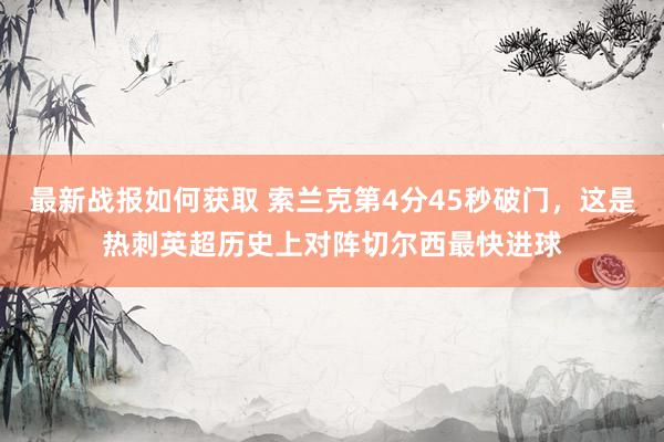 最新战报如何获取 索兰克第4分45秒破门，这是热刺英超历史上对阵切尔西最快进球