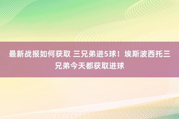 最新战报如何获取 三兄弟进5球！埃斯波西托三兄弟今天都获取进球