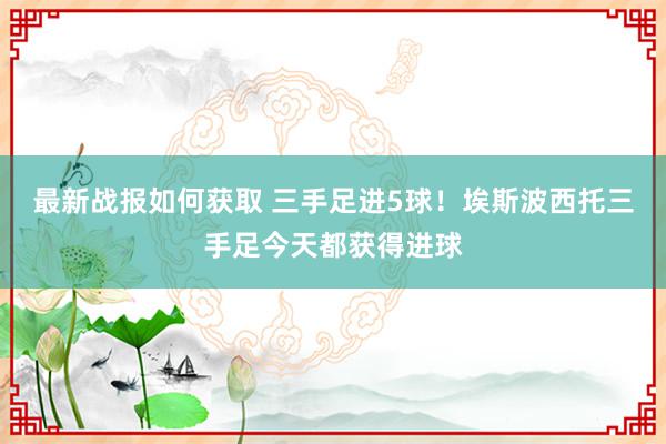 最新战报如何获取 三手足进5球！埃斯波西托三手足今天都获得进球