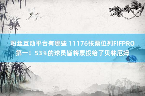 粉丝互动平台有哪些 11176张票位列FIFPRO第一！53%的球员皆将票投给了贝林厄姆