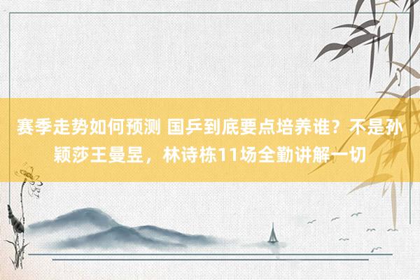 赛季走势如何预测 国乒到底要点培养谁？不是孙颖莎王曼昱，林诗栋11场全勤讲解一切