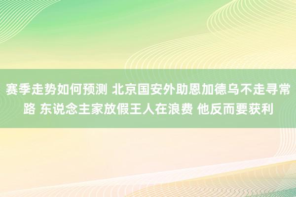 赛季走势如何预测 北京国安外助恩加德乌不走寻常路 东说念主家放假王人在浪费 他反而要获利