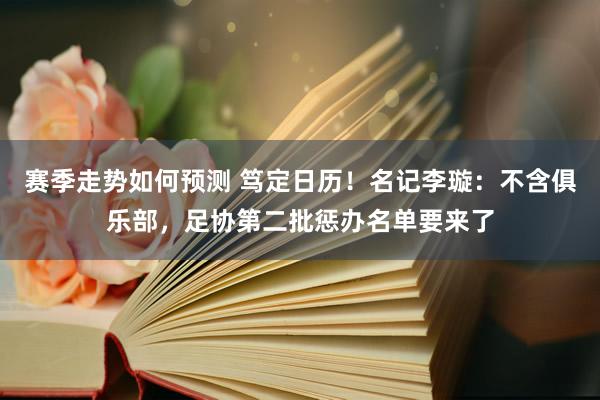 赛季走势如何预测 笃定日历！名记李璇：不含俱乐部，足协第二批惩办名单要来了