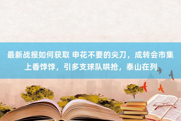 最新战报如何获取 申花不要的尖刀，成转会市集上香饽饽，引多支球队哄抢，泰山在列