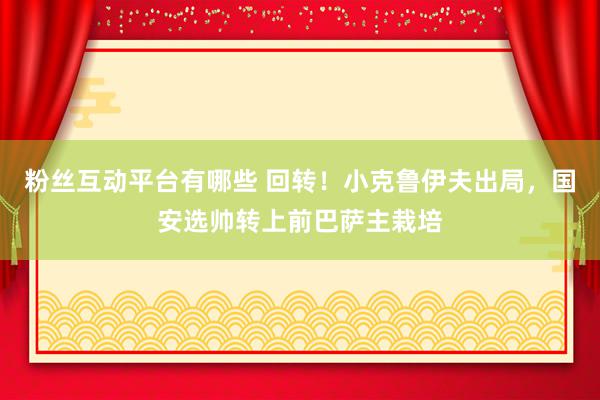 粉丝互动平台有哪些 回转！小克鲁伊夫出局，国安选帅转上前巴萨主栽培