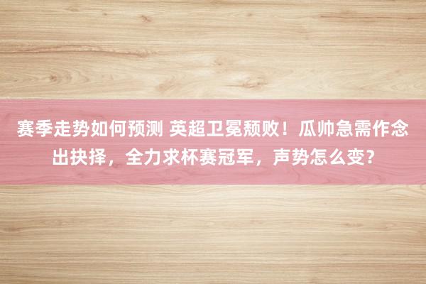 赛季走势如何预测 英超卫冕颓败！瓜帅急需作念出抉择，全力求杯赛冠军，声势怎么变？