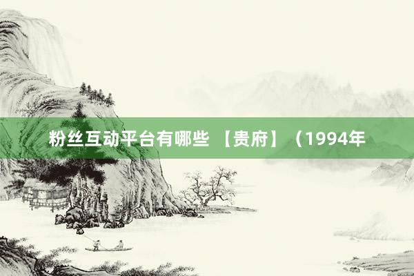 粉丝互动平台有哪些 【贵府】（1994年