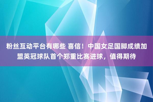 粉丝互动平台有哪些 喜信！中国女足国脚成绩加盟英冠球队首个郑重比赛进球，值得期待