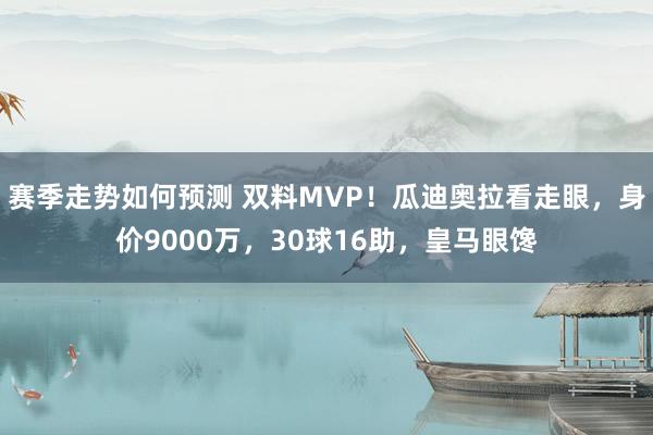 赛季走势如何预测 双料MVP！瓜迪奥拉看走眼，身价9000万，30球16助，皇马眼馋