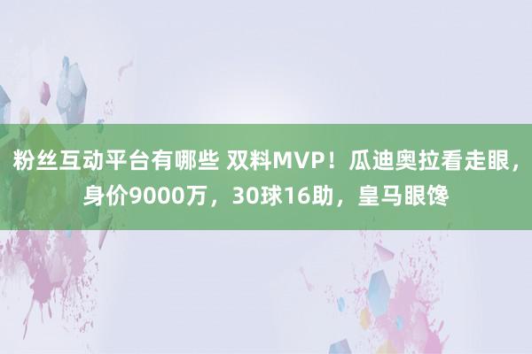 粉丝互动平台有哪些 双料MVP！瓜迪奥拉看走眼，身价9000万，30球16助，皇马眼馋