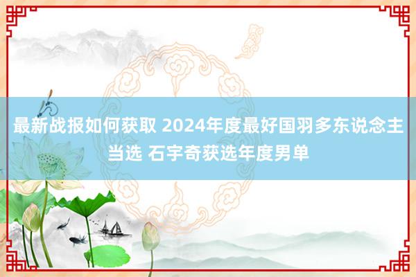 最新战报如何获取 2024年度最好国羽多东说念主当选 石宇奇获选年度男单