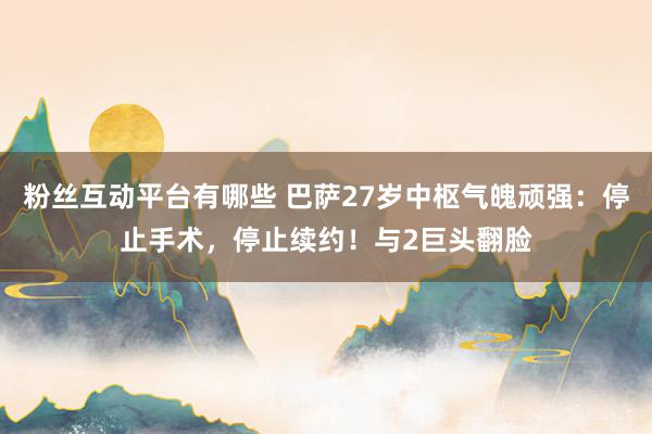 粉丝互动平台有哪些 巴萨27岁中枢气魄顽强：停止手术，停止续约！与2巨头翻脸