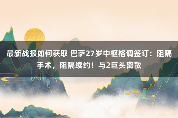 最新战报如何获取 巴萨27岁中枢格调签订：阻隔手术，阻隔续约！与2巨头离散