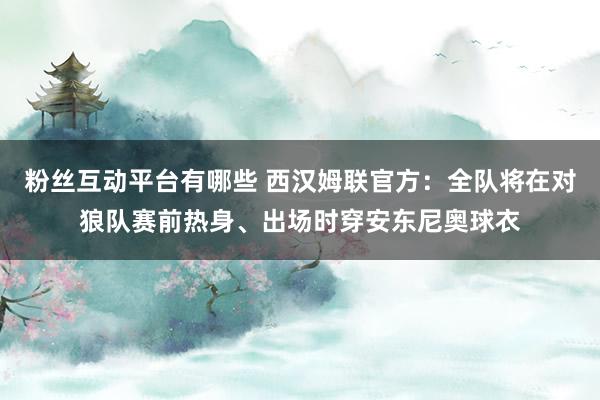 粉丝互动平台有哪些 西汉姆联官方：全队将在对狼队赛前热身、出场时穿安东尼奥球衣