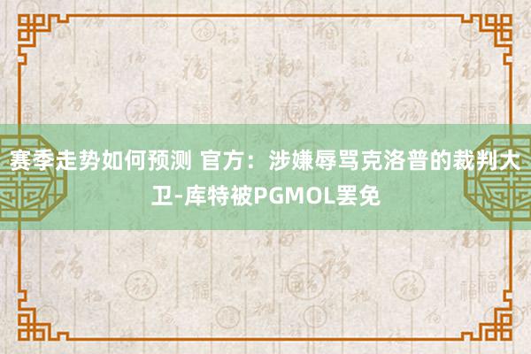 赛季走势如何预测 官方：涉嫌辱骂克洛普的裁判大卫-库特被PGMOL罢免