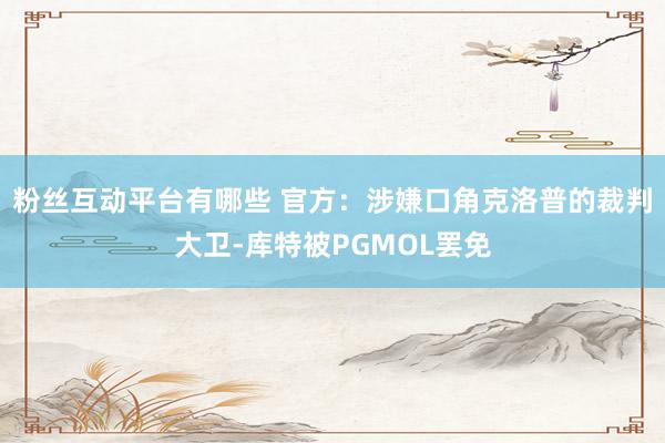 粉丝互动平台有哪些 官方：涉嫌口角克洛普的裁判大卫-库特被PGMOL罢免