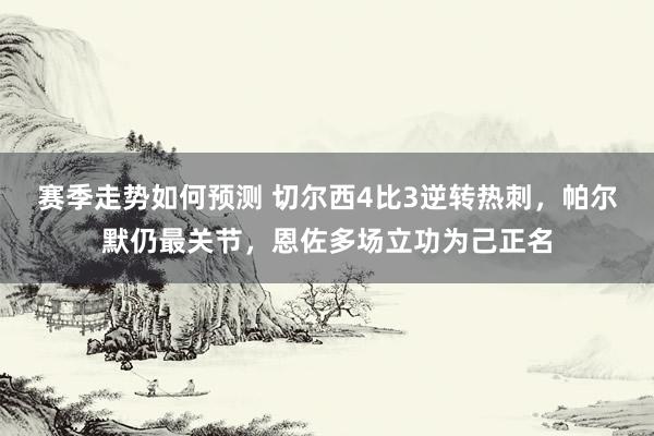 赛季走势如何预测 切尔西4比3逆转热刺，帕尔默仍最关节，恩佐多场立功为己正名