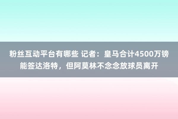 粉丝互动平台有哪些 记者：皇马合计4500万镑能签达洛特，但阿莫林不念念放球员离开