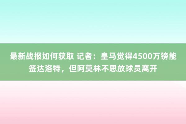 最新战报如何获取 记者：皇马觉得4500万镑能签达洛特，但阿莫林不思放球员离开