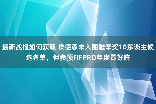 最新战报如何获取 埃德森未入围雅辛奖10东谈主候选名单，但参预FIFPRO年度最好阵