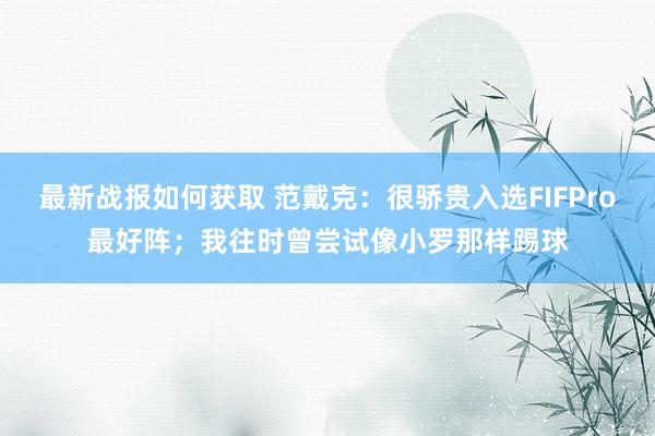 最新战报如何获取 范戴克：很骄贵入选FIFPro最好阵；我往时曾尝试像小罗那样踢球