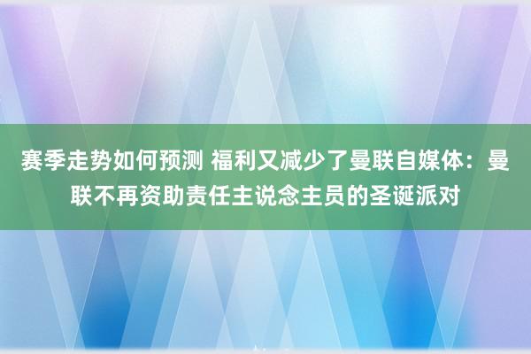 赛季走势如何预测 福利又减少了曼联自媒体：曼联不再资助责任主说念主员的圣诞派对