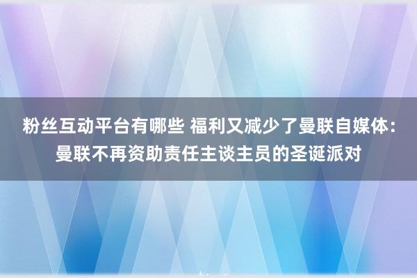 粉丝互动平台有哪些 福利又减少了曼联自媒体：曼联不再资助责任主谈主员的圣诞派对