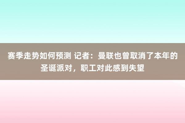 赛季走势如何预测 记者：曼联也曾取消了本年的圣诞派对，职工对此感到失望