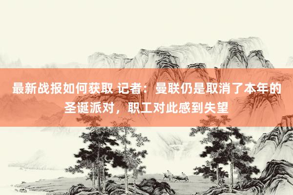 最新战报如何获取 记者：曼联仍是取消了本年的圣诞派对，职工对此感到失望