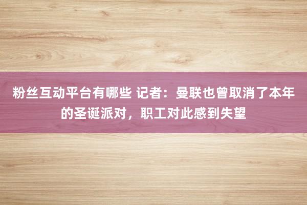 粉丝互动平台有哪些 记者：曼联也曾取消了本年的圣诞派对，职工对此感到失望