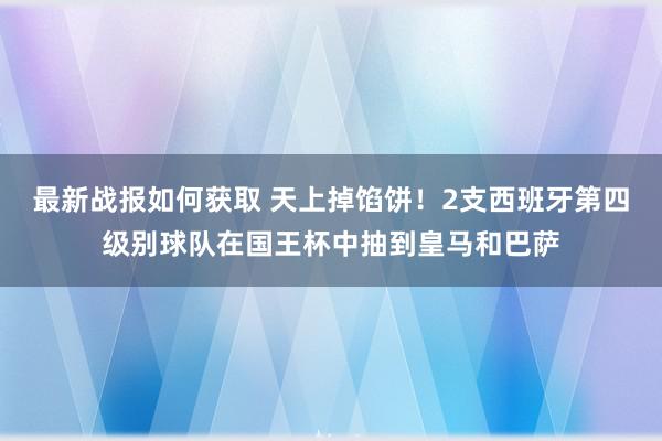 最新战报如何获取 天上掉馅饼！2支西班牙第四级别球队在国王杯中抽到皇马和巴萨