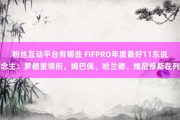 粉丝互动平台有哪些 FIFPRO年度最好11东说念主：罗德里领衔，姆巴佩、哈兰德、维尼修斯在列