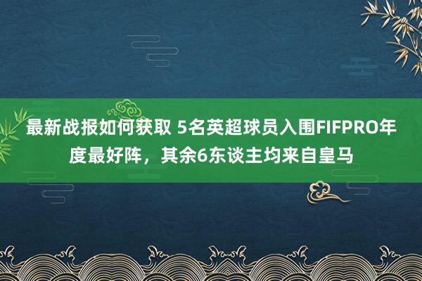 最新战报如何获取 5名英超球员入围FIFPRO年度最好阵，其余6东谈主均来自皇马